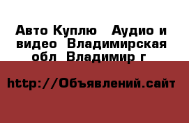 Авто Куплю - Аудио и видео. Владимирская обл.,Владимир г.